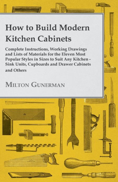 How to Build Modern Kitchen Cabinets - Complete Instructions, Working Drawings and Lists of Materials for the Eleven Most Popular Styles Sizes Suit Any Sink Units, Cupboards Drawer Others