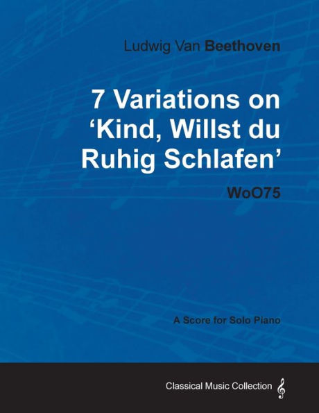 Ludwig Van Beethoven - 7 Variations on 'Kind, Willst Du Ruhig Schlafen' Woo75 - A Score for Solo Piano