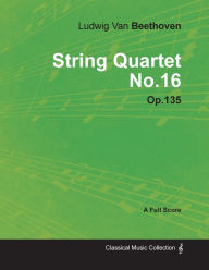 Title: Ludwig Van Beethoven - String Quartet No. 16 - Op. 135 - A Full Score;With a Biography by Joseph Otten, Author: Ludwig Van Beethoven