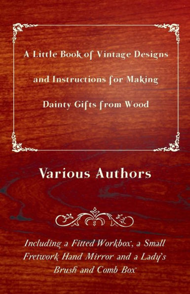 a Little Book of Vintage Designs and Instructions for Making Dainty Gifts from Wood. Including Fitted Workbox, Small Fretwork Hand Mirror Lady's Brush Comb Box: an