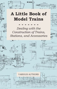 Title: A Little Book of Model Trains - Dealing with the Construction of Trains, Stations, and Accessories, Author: Various Authors