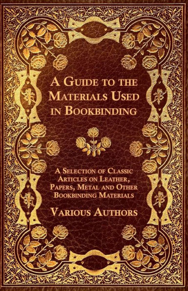 A Guide to the Materials Used in Bookbinding - A Selection of Classic Articles on Leather, Papers, Metal and Other Bookbinding Materials