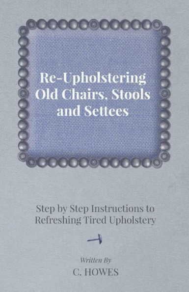 Re-Upholstering Old Chairs, Stools and Settees - Step by Step Instructions to Refreshing Tired Upholstery