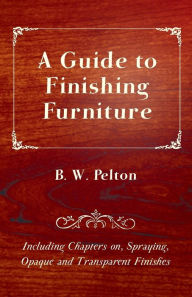 Title: A Guide to Finishing Furniture - Including Chapters on, Spraying, Opaque and Transparent Finishes, Author: B W Pelton