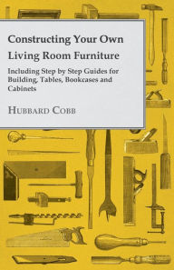 Title: Constructing Your own Living Room Furniture - Including Step by Step Guides for Building, Tables, Bookcases and Cabinets, Author: Hubbard Cobb