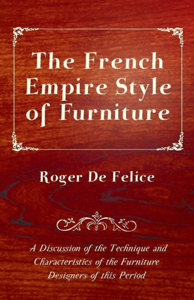 The French Empire Style of Furniture - A Discussion of the Technique and Characteristics of the Furniture Designers of This Period