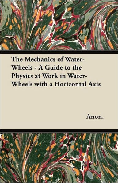 the Mechanics of Water-Wheels - a Guide to Physics at Work with Horizontal Axis