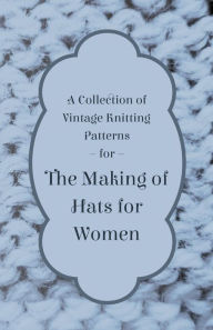 Title: A Collection of Vintage Knitting Patterns for the Making of Hats for Women, Author: Anon
