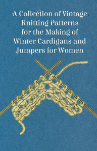 Title: A Collection of Vintage Knitting Patterns for the Making of Winter Cardigans and Jumpers for Women, Author: Anon