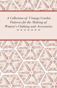 Title: A Collection of Vintage Crochet Patterns for the Making of Women's Clothing and Accessories, Author: Anon