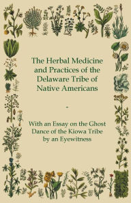 Title: The Herbal Medicine and Practices of the Delaware Tribe of Native Americans - With an Essay on the Ghost Dance of the Kiowa Tribe by an Eyewitness, Author: Anon
