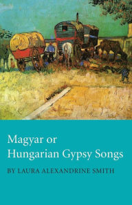 Title: Magyar or Hungarian Gypsy Songs, Author: Laura Alexandrine Smith