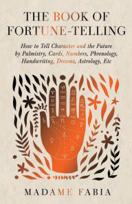 Title: The Book of Fortune-Telling - How to Tell Character and the Future by Palmistry, Cards, Numbers, Phrenology, Handwriting, Dreams, Astrology, Etc, Author: Madame Fabia