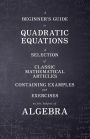 A Beginner's Guide to Quadratic Equations - A Selection of Classic Mathematical Articles Containing Examples and Exercises on the Subject of Algebra