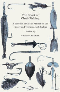 Title: The Sport of Chub Fishing - A Selection of Classic Articles on the History and Techniques of Angling (Angling Series), Author: Various