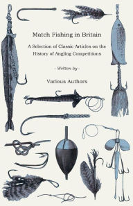 Title: Match Fishing in Britain - A Selection of Classic Articles on the History of Angling Competitions (Angling Series), Author: Various