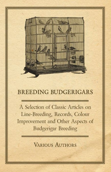 Breeding Budgerigars - A Selection of Classic Articles on Line-Breeding, Records, Colour Improvement and Other Aspects Budgerigar