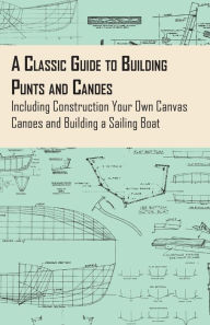 Title: A Classic Guide to Building Punts and Canoes - Including Construction Your Own Canvas Canoes and Building a Sailing Boat, Author: Anon