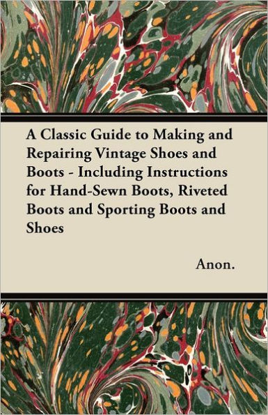 A Classic Guide to Making and Repairing Vintage Shoes Boots - Including Instructions for Hand-Sewn Boots, Riveted Sporting