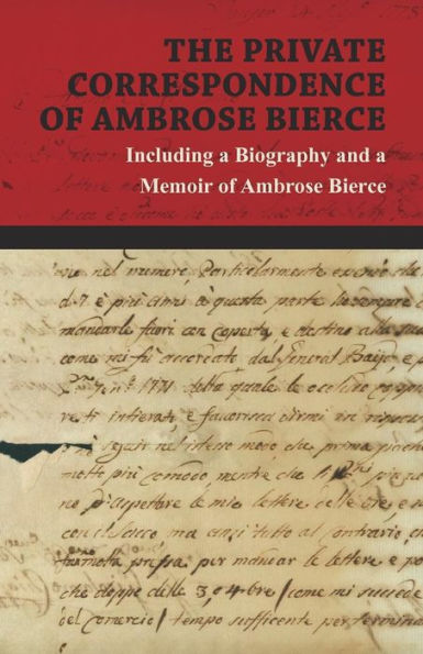 the Private Correspondence of Ambrose Bierce: a Collection Letters sent by Bierce to his Closest Friends and Family from 1892 up until Disappearance 1913 - Including Biography Memoir