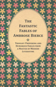 Title: The Fantastic Fables of Ambrose Bierce - Thought Provoking and Humorous Fables from a Master of Modern Literature - With a Biography of the Author, Author: Ambrose Bierce