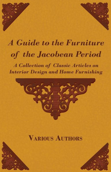 A Guide to the Furniture of the Jacobean Period - A Collection of Classic Articles on Interior Design and Home Furnishing