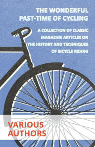 Title: The Wonderful Past-Time of Cycling - A Collection of Classic Magazine Articles on the History and Techniques of Bicycle Riding, Author: Various