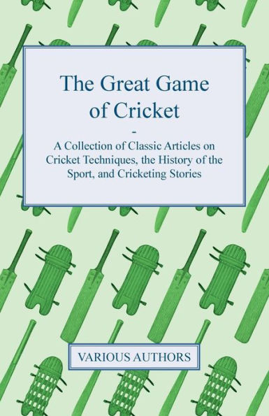 The Great Game of Cricket - A Collection of Classic Articles on Cricket Techniques, the History of the Sport, and Cricketing Stories