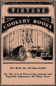 Title: The Book for All Households - Or, The Art of Preserving Animal and Vegetable Substances for Many Years, Author: Anon