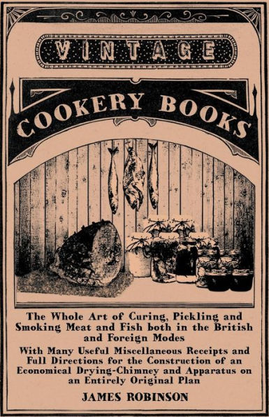 The Whole Art of Curing, Pickling and Smoking Meat and Fish both in the British and Foreign Modes: With Many Useful Miscellaneous Receipts and Full Directions for the Construction of an Economical Drying-Chimney and Apparatus on an Entirely Original Plan