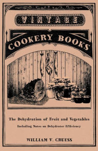 Title: The Dehydration of Fruit and Vegetables - Including Notes on Dehydrater Efficiency, Author: William V Cruess