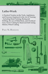 Title: Lathe-Work - A Practical Treatise on the Tools, Appliances, and Processes Employed in the Art of Turning - Including Hand Turning, Boring and Drilling, the Use of Slide Rests, and Overhead Gear, Screw-Cutting by Hand and Self-Acting Motion, Wheel Cutting,, Author: Paul N Hasluck