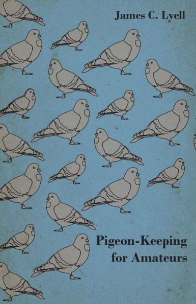 Pigeon-Keeping for Amateurs - A Complete and Concise Guide to the Amateur Breeder of Domestic Fancy Pigeons