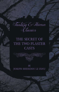 Title: The Secret of the Two Plaster Casts, Author: Joseph Sheridan Le Fanu