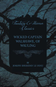 Title: Wicked Captain Walshawe, of Wauling, Author: Joseph Sheridan Le Fanu