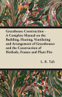 Greenhouse Construction - A Complete Manual on the Building, Heating, Ventilating and Arrangement of Greenhouses and the Construction of Hotbeds, Frames and Plant Pits