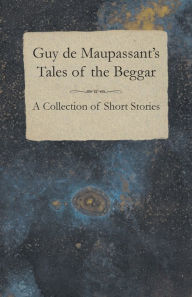 Title: Guy de Maupassant's Tales of the Beggar - A Collection of Short Stories, Author: Guy de Maupassant