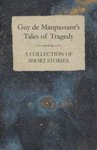 Title: Guy de Maupassant's Tales of Tragedy - A Collection of Short Stories, Author: Guy de Maupassant