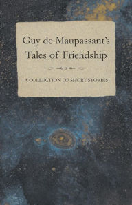 Title: Guy de Maupassant's Tales of Friendship - A Collection of Short Stories, Author: Guy de Maupassant