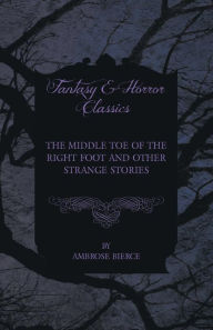 Title: The Middle Toe of the Right Foot and Other Strange Stories, Author: Ambrose Bierce