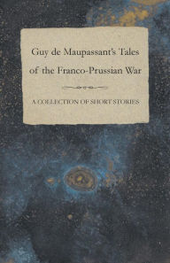 Title: Guy de Maupassant's Tales of the Franco-Prussian War - A Collection of Short Stories, Author: Guy de Maupassant