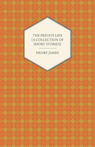 Title: The Private Life (A Collection of Short Stories), Author: Henry James