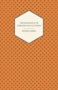 Title: The Romance of Certain Old Clothes, Author: Henry James