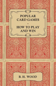 Title: Popular Card Games - How to Play and Win - The Twenty Favourite Card Games for Two or More Players, with Rules and Hints on Play, Author: B H Wood