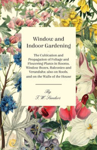 Title: Window and Indoor Gardening - The Cultivation and Propagation of Foliage and Flowering Plants in Rooms, Window Boxes, Balconies and Verandahs; also on Roofs, and on the Walls of the House, Author: T W Sanders