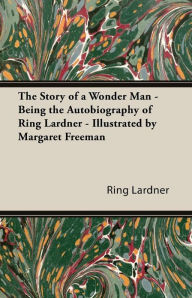 Title: The Story of a Wonder Man - Being the Autobiography of Ring Lardner - Illustrated by Margaret Freeman, Author: Ring Lardner Jr