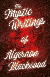 Title: The Mystic Writings of Algernon Blackwood: 14 Short Stories from the Pen of England's Most Prolific Writer of Ghost Stories, Author: Algernon Blackwood