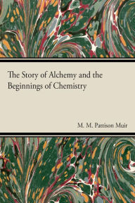 Title: The Story of Alchemy and the Beginnings of Chemistry, Author: M. M. Pattison Muir