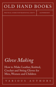 Title: Glove Making - How to Make Leather, Knitted, Crochet and String Gloves for Men, Women and Children, Author: Various