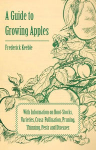 Title: A Guide to Growing Apples with Information on Root-Stocks, Varieties, Cross-Pollination, Pruning, Thinning, Pests and Diseases, Author: Frederick Keeble